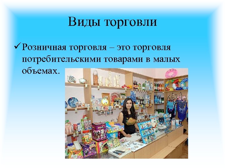 Виды торговли ü Розничная торговля – это торговля потребительскими товарами в малых объемах. 
