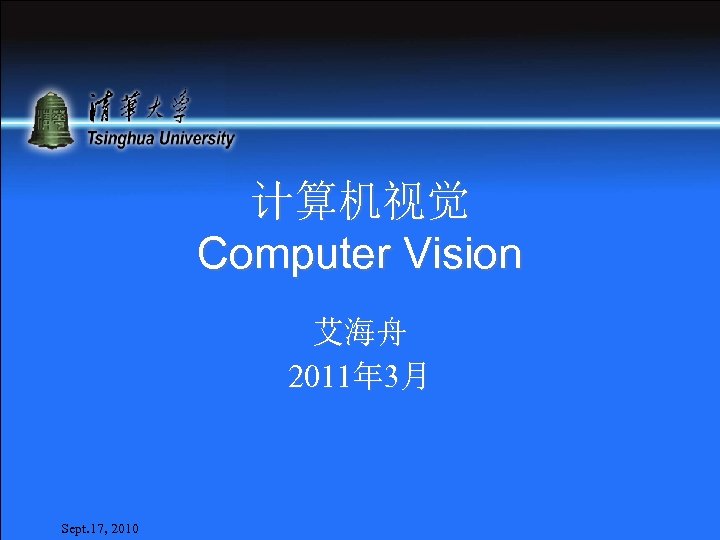 计算机视觉 Computer Vision 艾海舟 2011年 3月 Sept. 17, 2010 