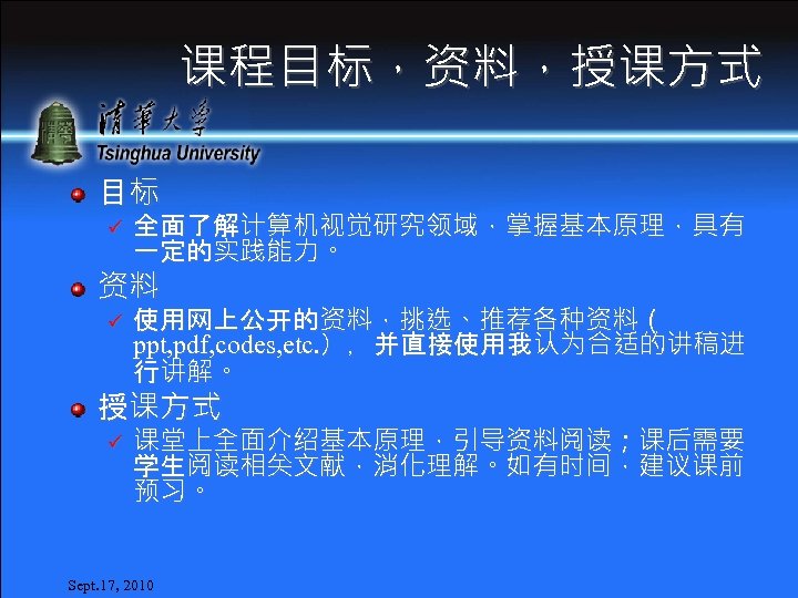 课程目标，资料，授课方式 目标 ü 全面了解计算机视觉研究领域，掌握基本原理，具有 一定的实践能力。 资料 ü 使用网上公开的资料，挑选、推荐各种资料（ ppt, pdf, codes, etc. ），并直接使用我认为合适的讲稿进 行讲解。