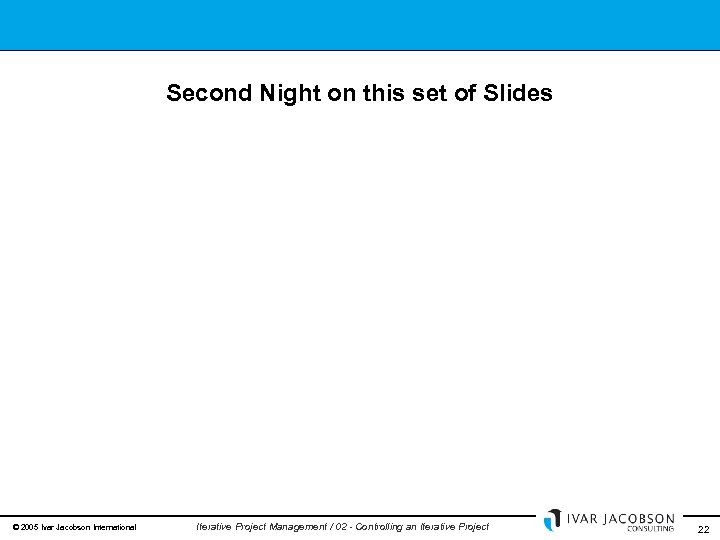 Second Night on this set of Slides © 2005 Ivar Jacobson International Iterative Project