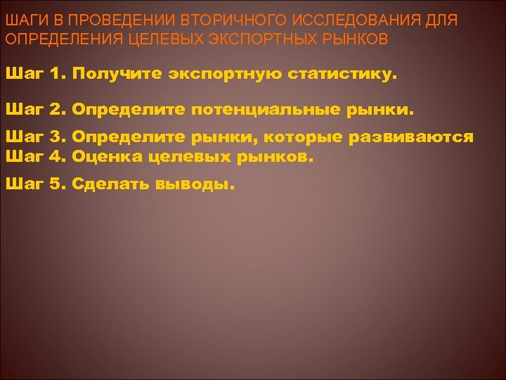 ШАГИ В ПРОВЕДЕНИИ ВТОРИЧНОГО ИССЛЕДОВАНИЯ ДЛЯ ОПРЕДЕЛЕНИЯ ЦЕЛЕВЫХ ЭКСПОРТНЫХ РЫНКОВ Шаг 1. Получите экспортную