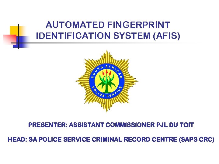 AUTOMATED FINGERPRINT IDENTIFICATION SYSTEM (AFIS) PRESENTER: ASSISTANT COMMISSIONER PJL DU TOIT HEAD: SA POLICE