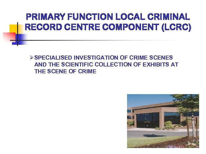 PRIMARY FUNCTION LOCAL CRIMINAL RECORD CENTRE COMPONENT (LCRC) ØSPECIALISED INVESTIGATION OF CRIME SCENES AND