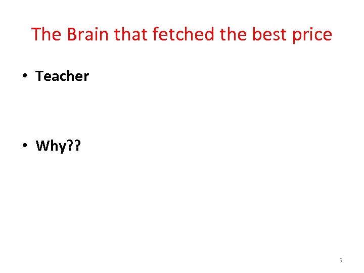 The Brain that fetched the best price • Teacher • Why? ? 5 