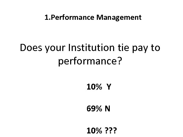 1. Performance Management Does your Institution tie pay to performance? 10% Y 69% N