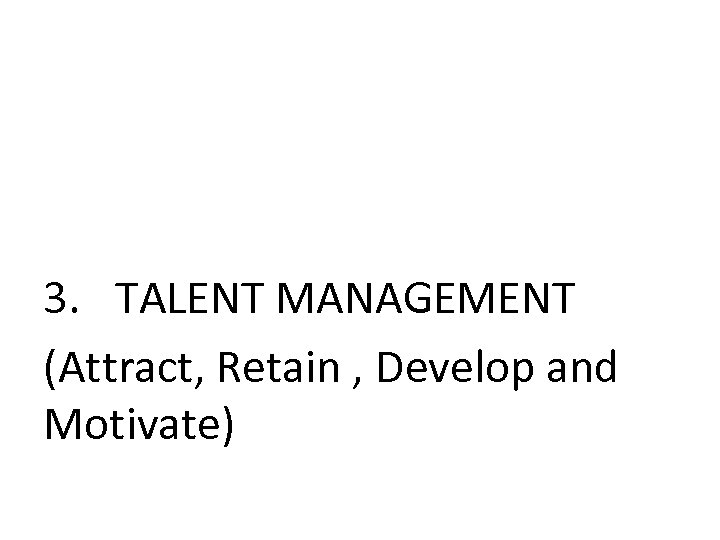 3. TALENT MANAGEMENT (Attract, Retain , Develop and Motivate) 