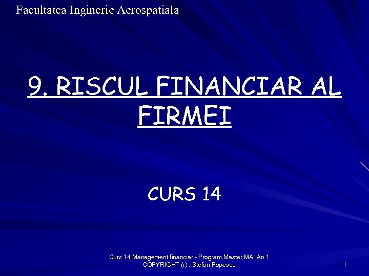 Facultatea Inginerie Aerospatiala 9. RISCUL FINANCIAR AL FIRMEI CURS 14 Curs 14 Management financiar