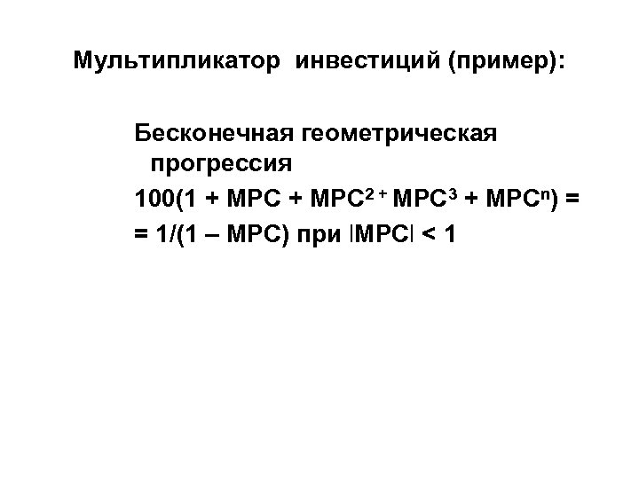 Мультипликатор инвестиций (пример): Бесконечная геометрическая прогрессия 100(1 + MPC 2 + MPC 3 +