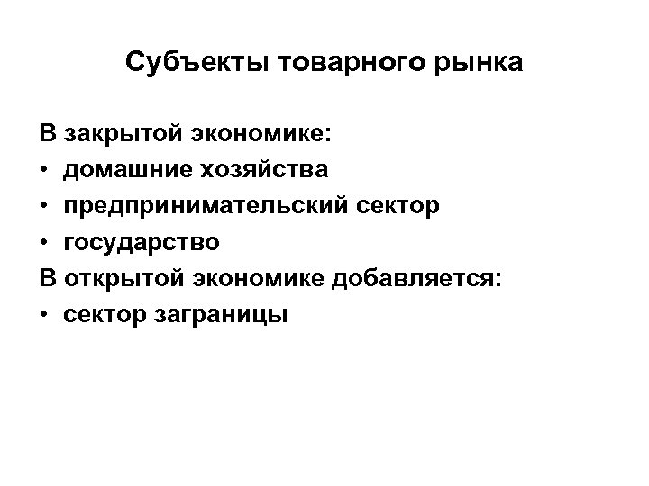 Субъекты товарного рынка В закрытой экономике: • домашние хозяйства • предпринимательский сектор • государство