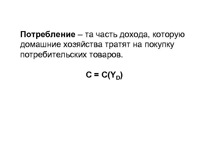 Потребление – та часть дохода, которую домашние хозяйства тратят на покупку потребительских товаров. C