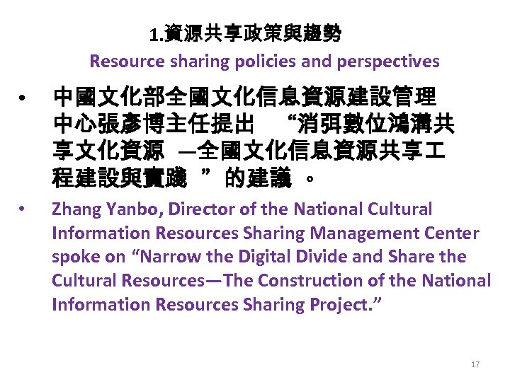 1. 資源共享政策與趨勢 Resource sharing policies and perspectives • 中國文化部全國文化信息資源建設管理 中心張彥博主任提出 “消弭數位鴻溝共 享文化資源 —全國文化信息資源共享 程建設與實踐