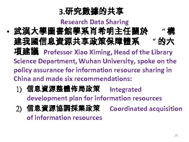 3. 研究數據的共享 Research Data Sharing • 武漢大學圖書館學系肖希明主任關於 “構 建我國信息資源共享政策保障體系 “ 的六 項建議 Professor Xiao