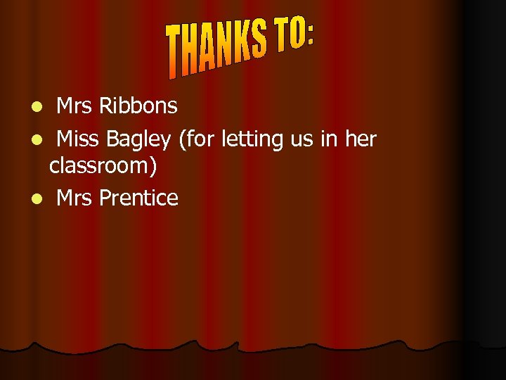 Mrs Ribbons l Miss Bagley (for letting us in her classroom) l Mrs Prentice