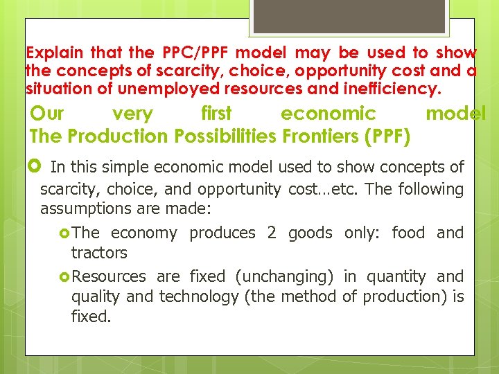 Explain that the PPC/PPF model may be used to show the concepts of scarcity,