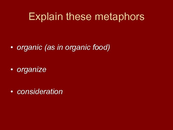 Explain these metaphors • organic (as in organic food) • organize • consideration 