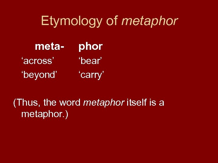 Etymology of metaphor meta‘across’ ‘beyond’ phor ‘bear’ ‘carry’ (Thus, the word metaphor itself is
