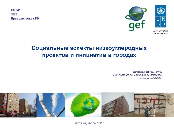 UNDP GEF Правительство РК Социальные аспекты низкоуглеродных проектов и инициатив в городах Наталья Друзь,