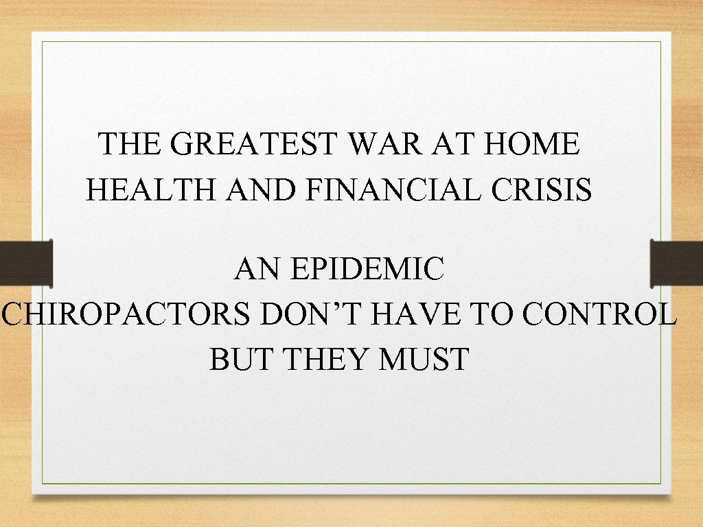 THE GREATEST WAR AT HOME HEALTH AND FINANCIAL CRISIS AN EPIDEMIC CHIROPACTORS DON’T HAVE