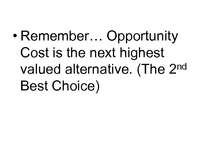  • Remember… Opportunity Cost is the next highest valued alternative. (The 2 nd