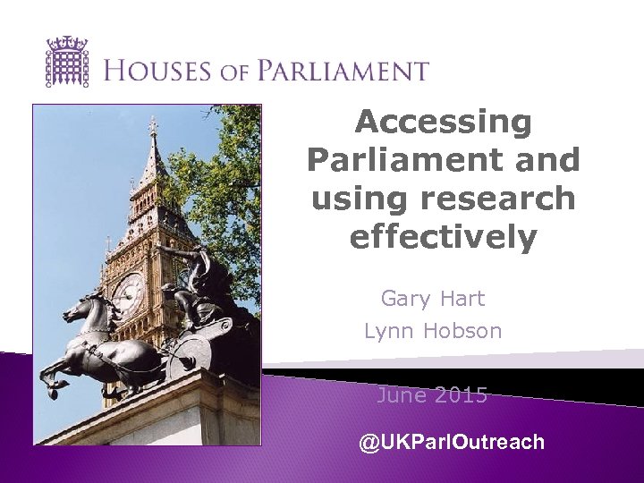 Accessing Parliament and using research effectively Gary Hart Lynn Hobson June 2015 @UKParl. Outreach