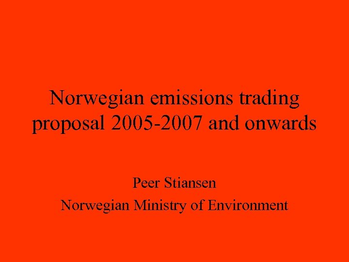 Norwegian emissions trading proposal 2005 -2007 and onwards Peer Stiansen Norwegian Ministry of Environment