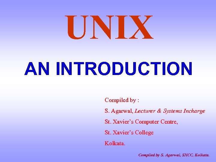 UNIX AN INTRODUCTION Compiled by : S. Agarwal, Lecturer & Systems Incharge St. Xavier’s