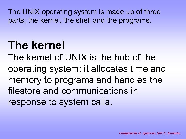 The UNIX operating system is made up of three parts; the kernel, the shell