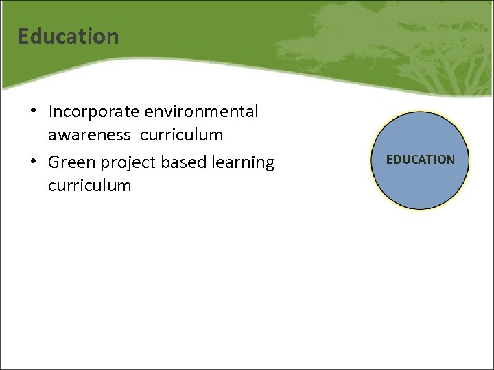 Education • Incorporate environmental awareness curriculum • Green project based learning curriculum EDUCATION 