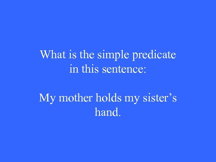 What is the simple predicate in this sentence: My mother holds my sister’s hand.
