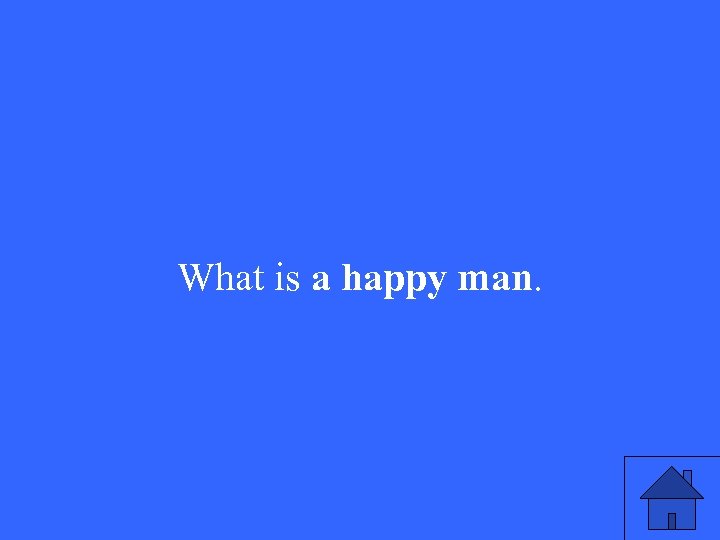 What is a happy man. 