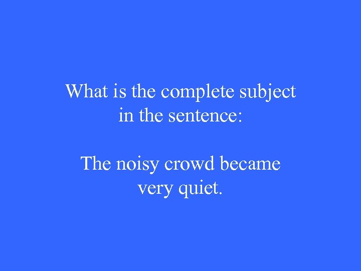 What is the complete subject in the sentence: The noisy crowd became very quiet.