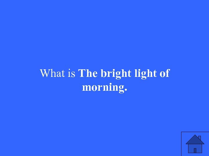 What is The bright light of morning. 