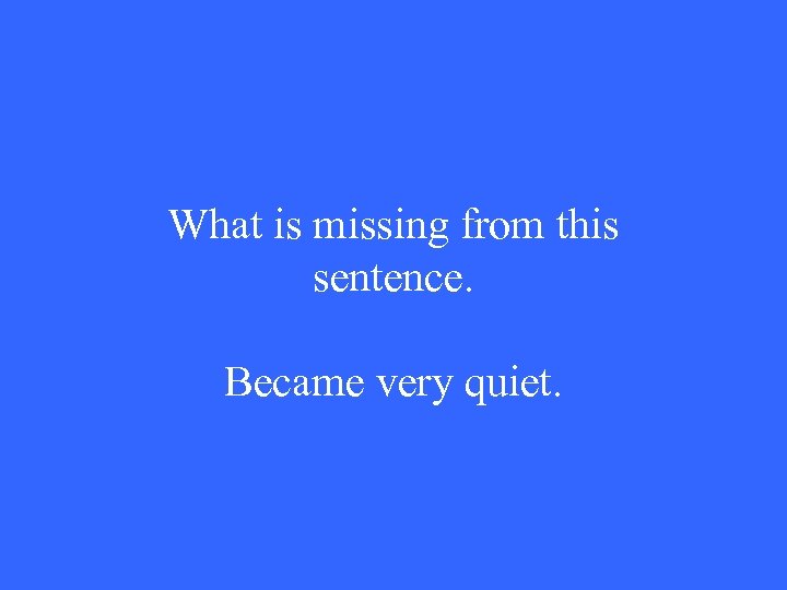 What is missing from this sentence. Became very quiet. 