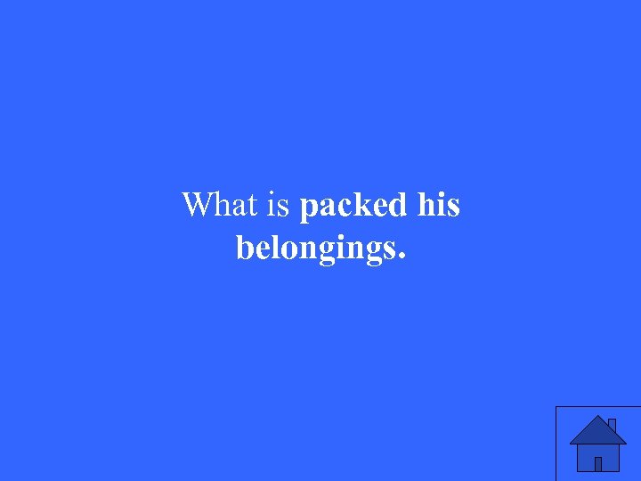 What is packed his belongings. 