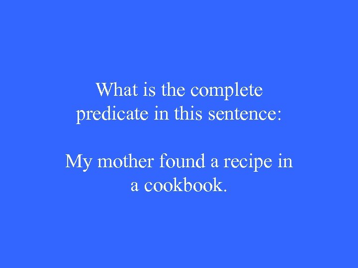 What is the complete predicate in this sentence: My mother found a recipe in