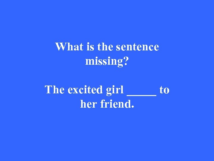 What is the sentence missing? The excited girl _____ to her friend. 
