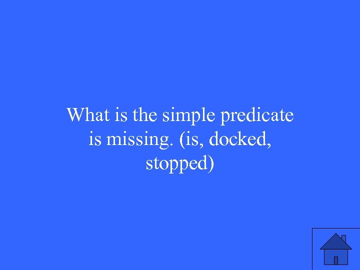 What is the simple predicate is missing. (is, docked, stopped) 