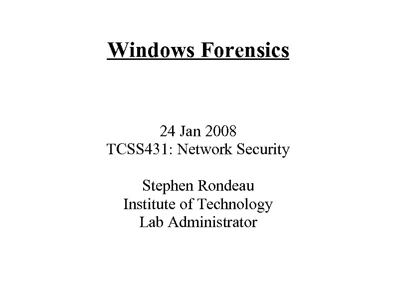 Windows Forensics 24 Jan 2008 TCSS 431: Network Security Stephen Rondeau Institute of Technology