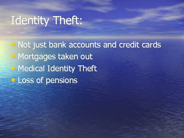 Identity Theft: • Not just bank accounts and credit cards • Mortgages taken out
