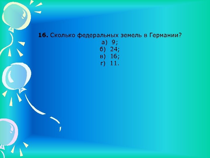 16. Сколько федеральных земель в Германии? а) 9; б) 24; в) 16; г) 11.