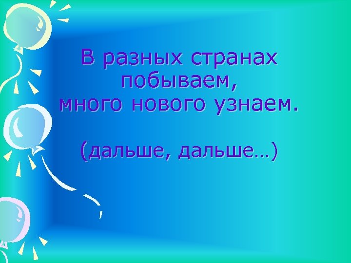 В разных странах побываем, много нового узнаем. (дальше, дальше…) 