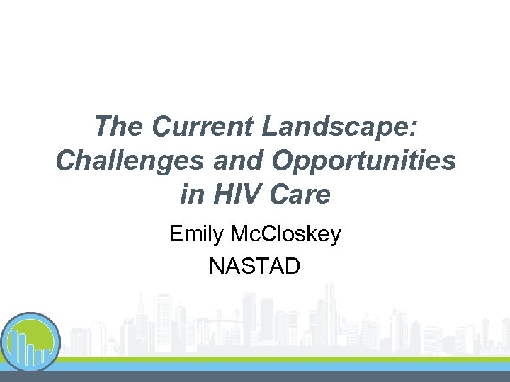 The Current Landscape: Challenges and Opportunities in HIV Care Emily Mc. Closkey NASTAD 