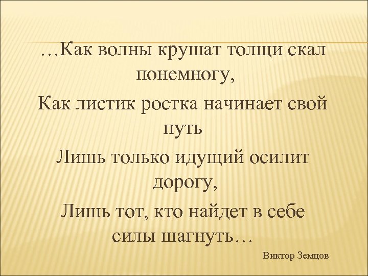 …Как волны крушат толщи скал понемногу, Как листик ростка начинает свой путь Лишь только