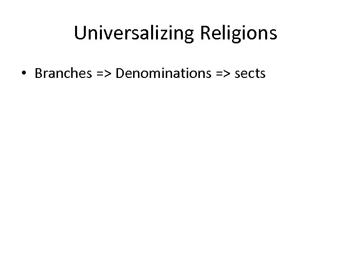 Universalizing Religions • Branches => Denominations => sects 