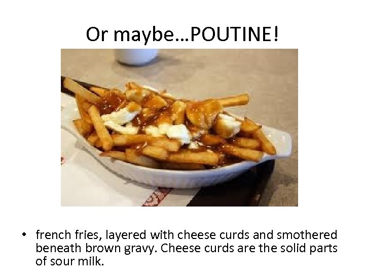 Or maybe…POUTINE! • french fries, layered with cheese curds and smothered beneath brown gravy.