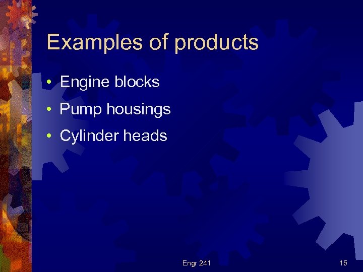 Examples of products • Engine blocks • Pump housings • Cylinder heads Engr 241