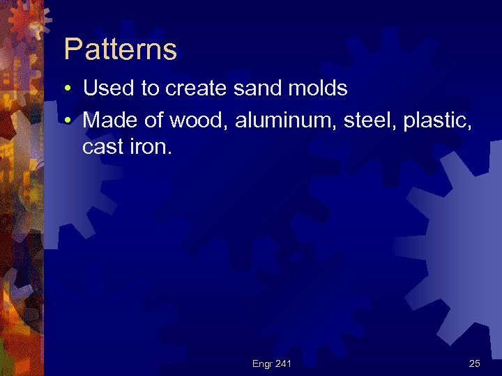Patterns • Used to create sand molds • Made of wood, aluminum, steel, plastic,