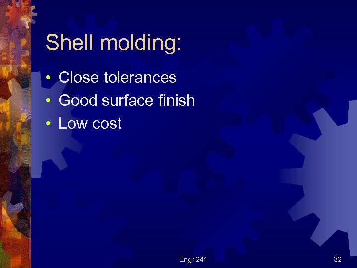 Shell molding: • Close tolerances • Good surface finish • Low cost Engr 241