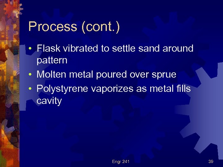 Process (cont. ) • Flask vibrated to settle sand around pattern • Molten metal