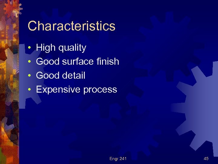 Characteristics • • High quality Good surface finish Good detail Expensive process Engr 241